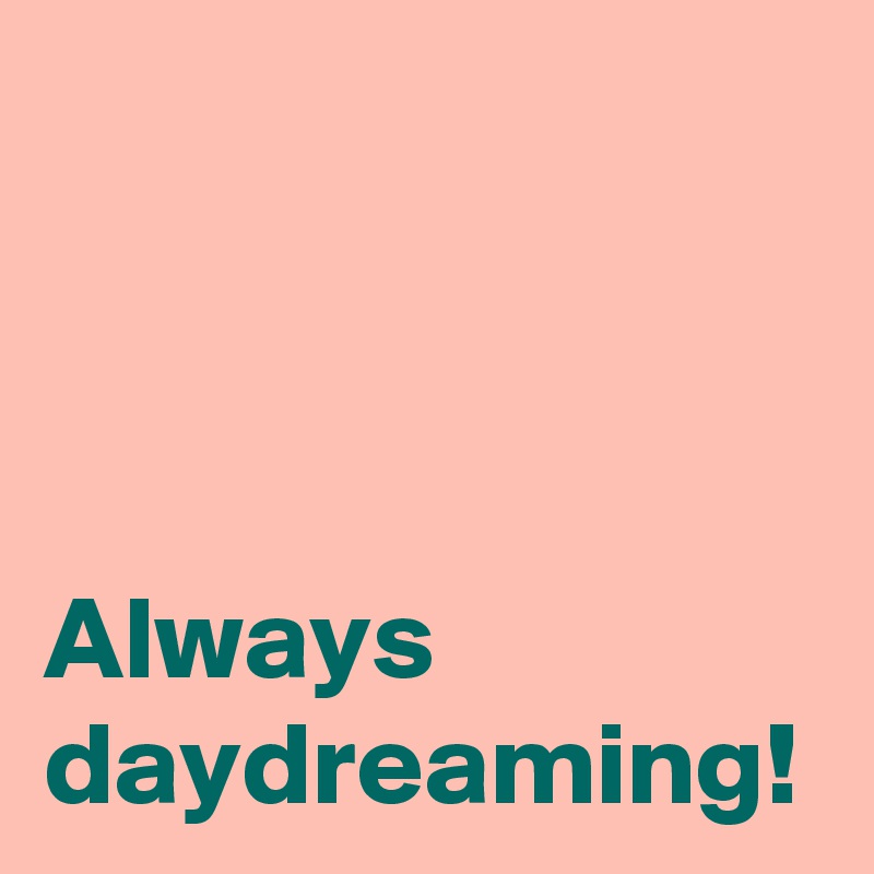 Always daydreaming!