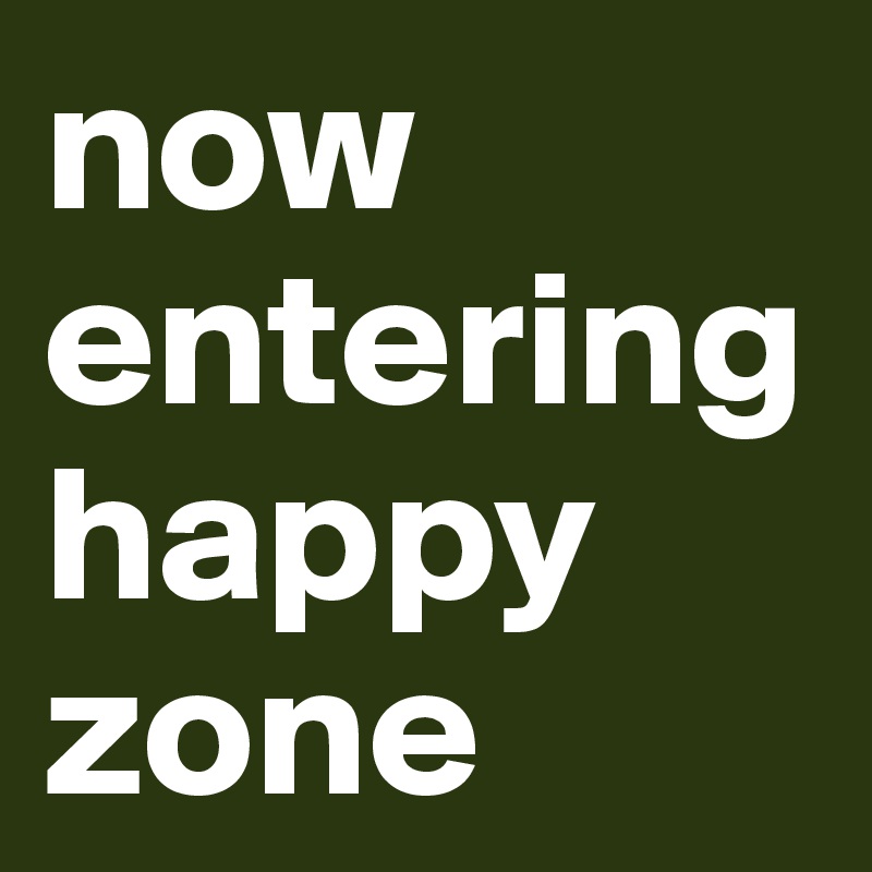 now entering happy zone