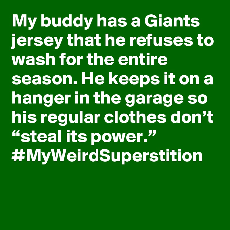 My buddy has a Giants jersey that he refuses to wash for the entire season. He keeps it on a hanger in the garage so his regular clothes don’t “steal its power.” #MyWeirdSuperstition