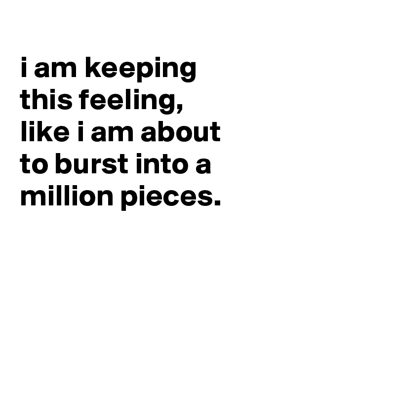 
i am keeping
this feeling,
like i am about
to burst into a
million pieces.




