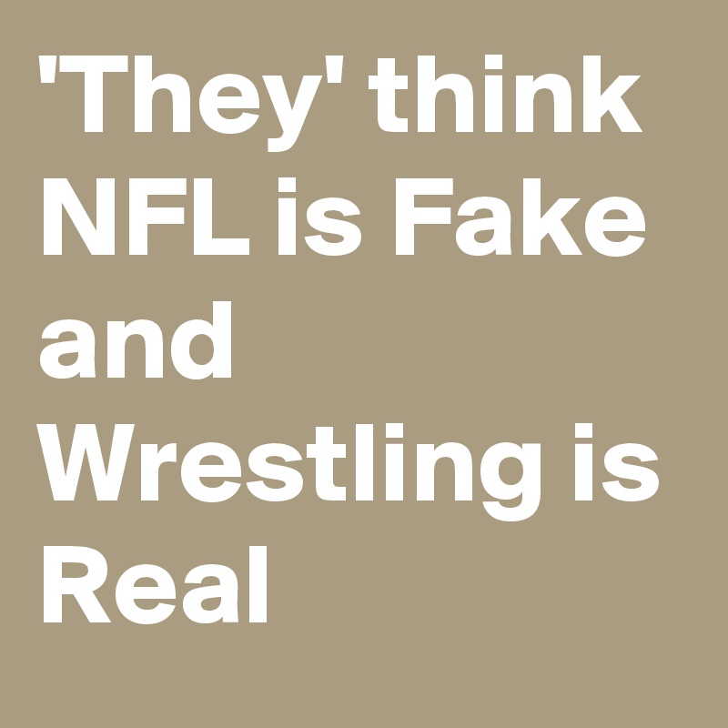 'They' think NFL is Fake 
and Wrestling is Real