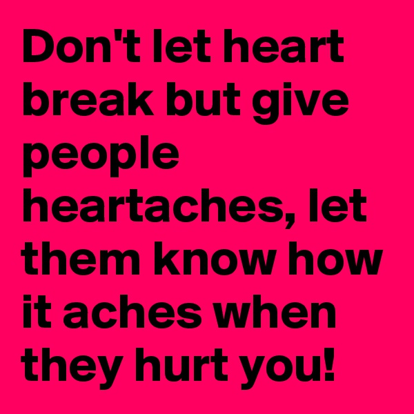 Don't let heart break but give people heartaches, let them know how it aches when they hurt you!