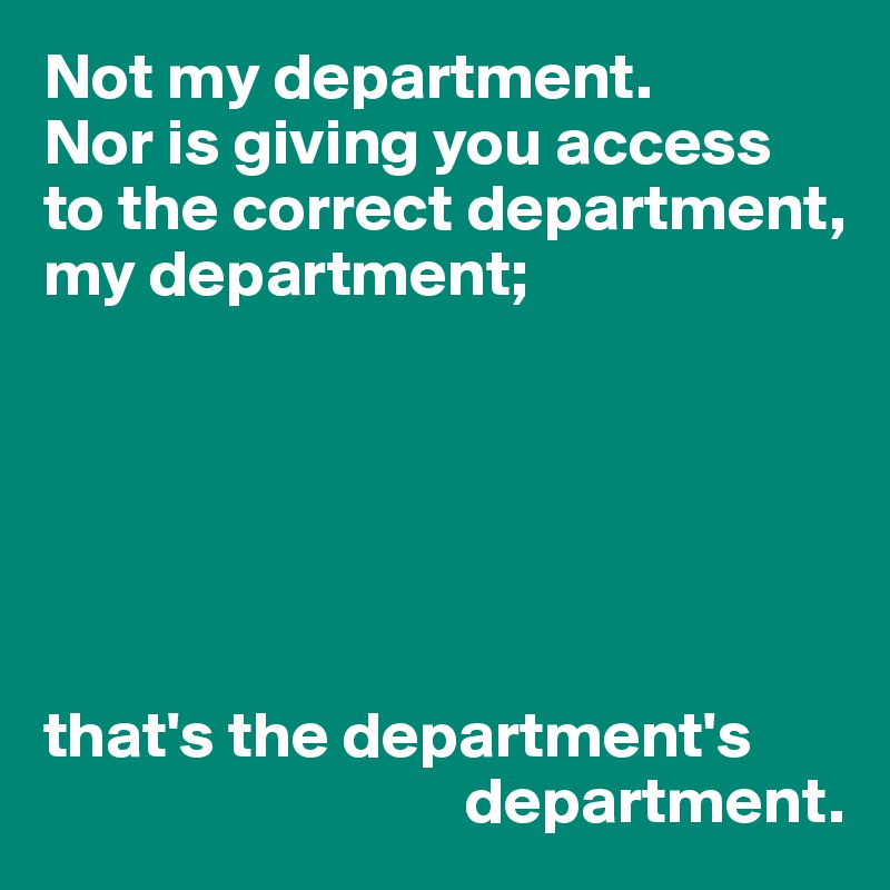 Not my department.
Nor is giving you access to the correct department, my department;






that's the department's 
                                department.