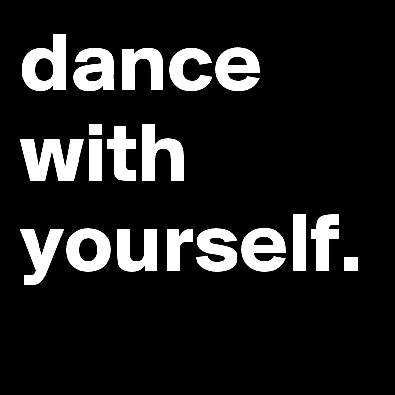 dance with yourself.