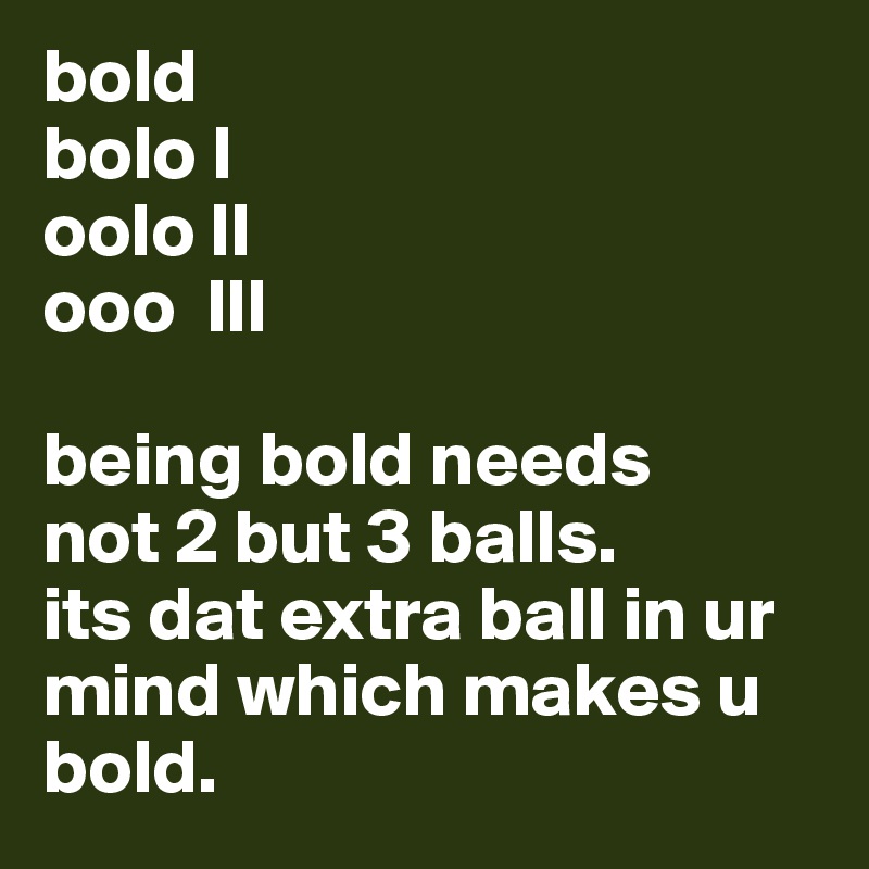 bold 
bolo l
oolo ll
ooo  lll

being bold needs 
not 2 but 3 balls.
its dat extra ball in ur mind which makes u bold. 