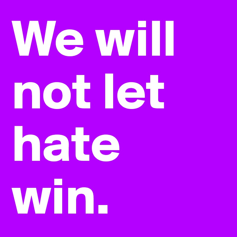 We will not let hate win.