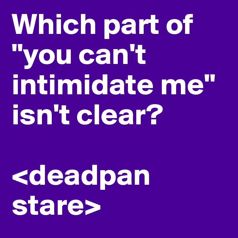 Which part of "you can't intimidate me" isn't clear? 

<deadpan stare> 