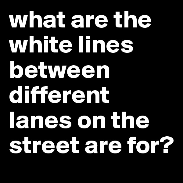 what are the white lines between different lanes on the street are for?