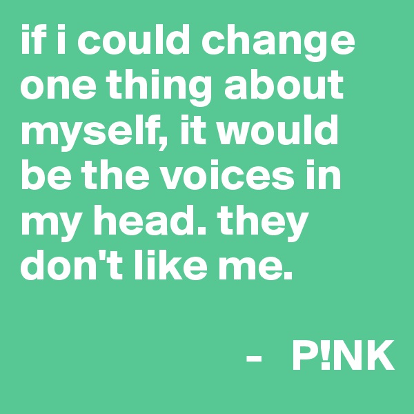 if i could change one thing about myself, it would be the voices in my head. they don't like me. 
      
                         -   P!NK
