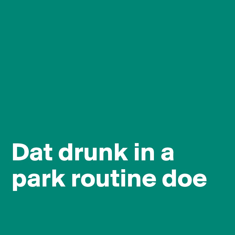 




Dat drunk in a park routine doe

