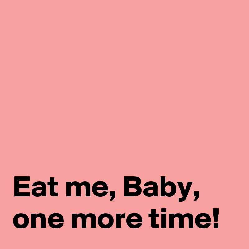 




Eat me, Baby, one more time!