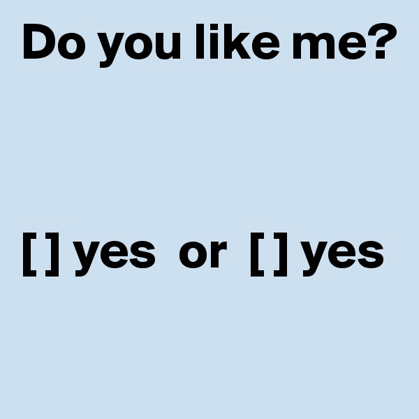 Do you like me?



[ ] yes  or  [ ] yes

