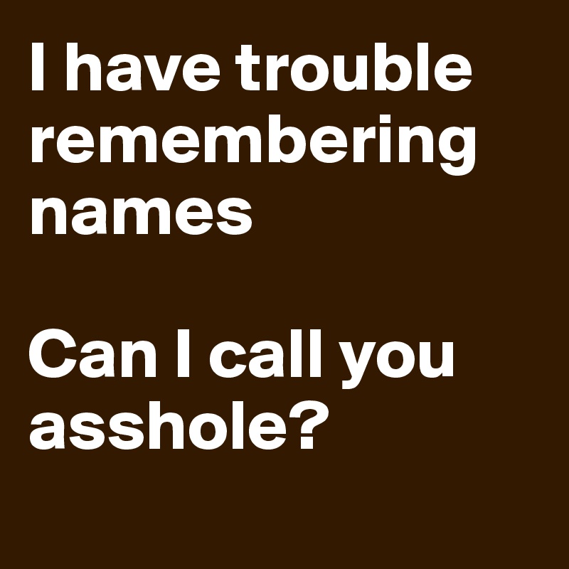 i-have-trouble-remembering-names-can-i-call-you-asshole-post-by