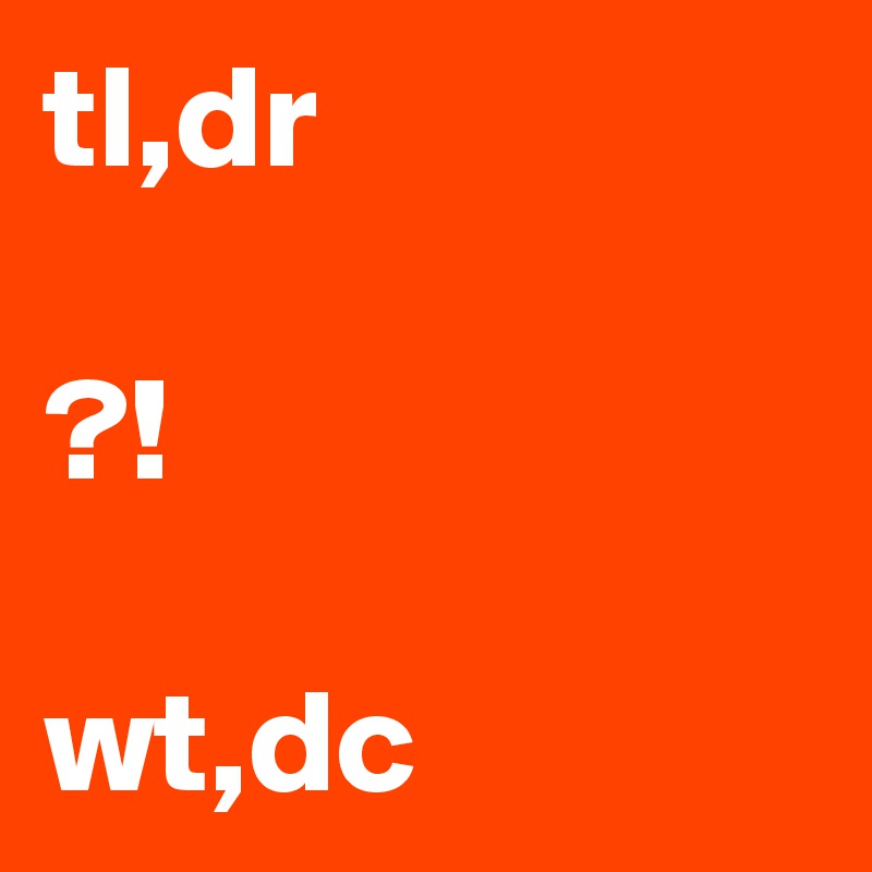 tl,dr

?!

wt,dc