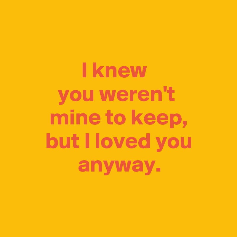 I knew you weren't mine to keep, but I loved you anyway. - Post by ...