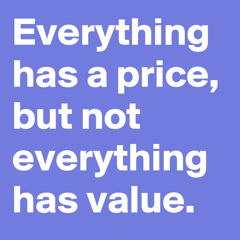 Everything has a price, but not everything has value. - Post by huzy on ...