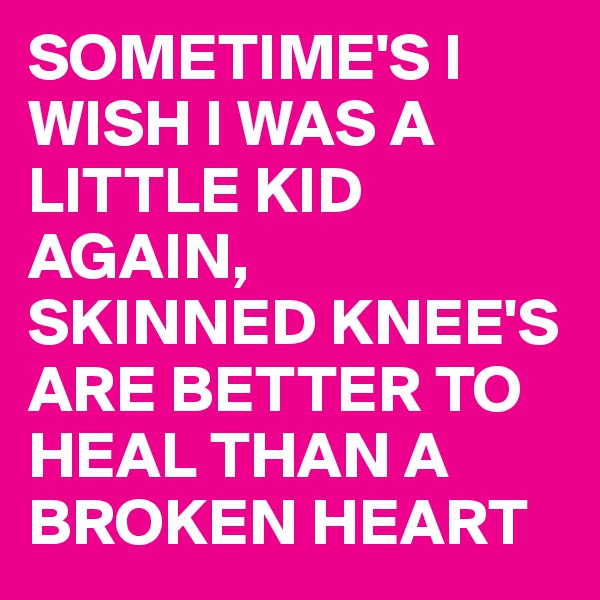 SOMETIME'S I WISH I WAS A LITTLE KID AGAIN,
SKINNED KNEE'S ARE BETTER TO HEAL THAN A BROKEN HEART 