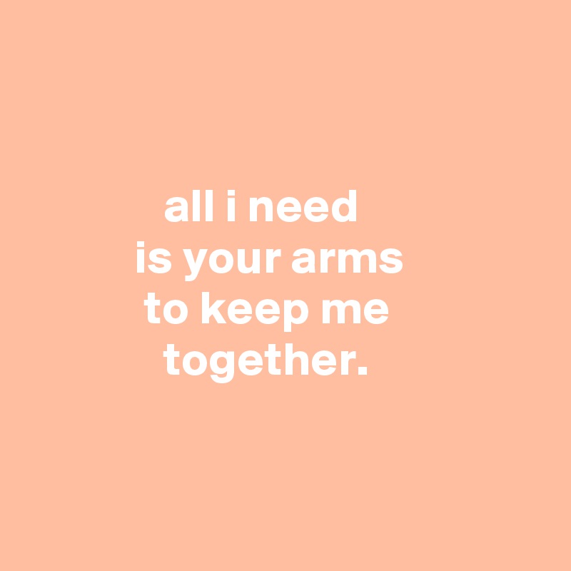 


              all i need
           is your arms
            to keep me
              together.


