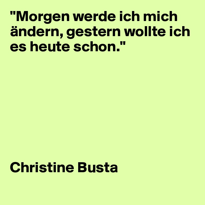 "Morgen werde ich mich ändern, gestern wollte ich es heute schon."







Christine Busta
