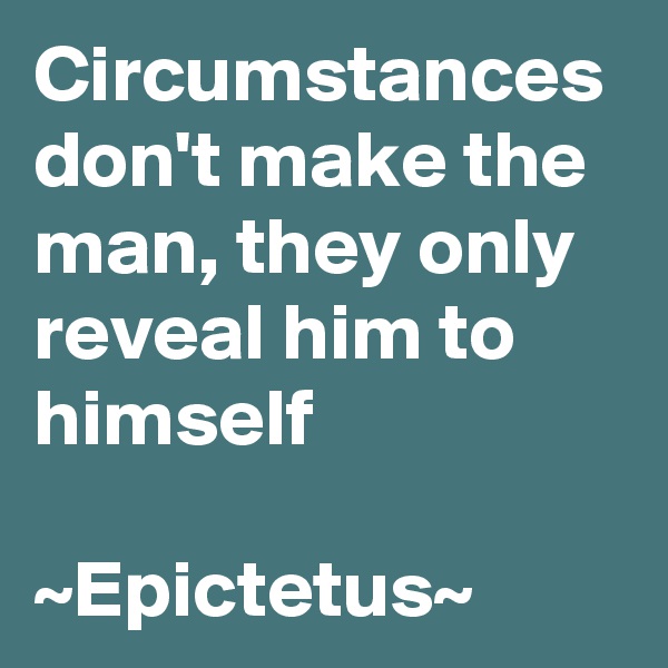 Circumstances don't make the man, they only reveal him to himself

~Epictetus~