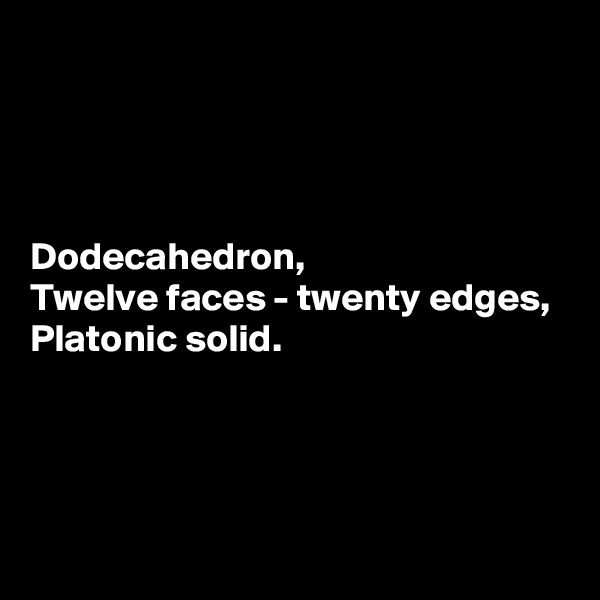 




Dodecahedron,
Twelve faces - twenty edges,
Platonic solid.




