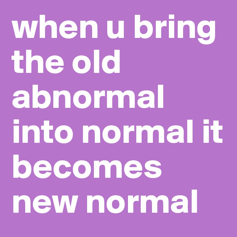 when u bring the old abnormal into normal it becomes new normal