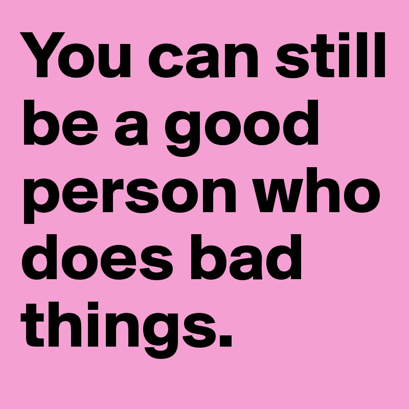 You can still be a good person who does bad things. 