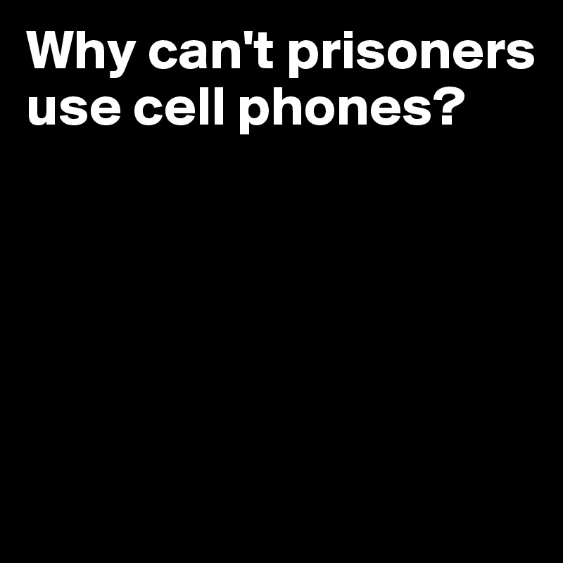 Why can't prisoners use cell phones?





