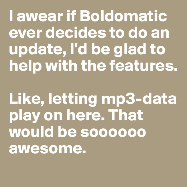I awear if Boldomatic ever decides to do an update, I'd be glad to help with the features.

Like, letting mp3-data play on here. That would be soooooo awesome.