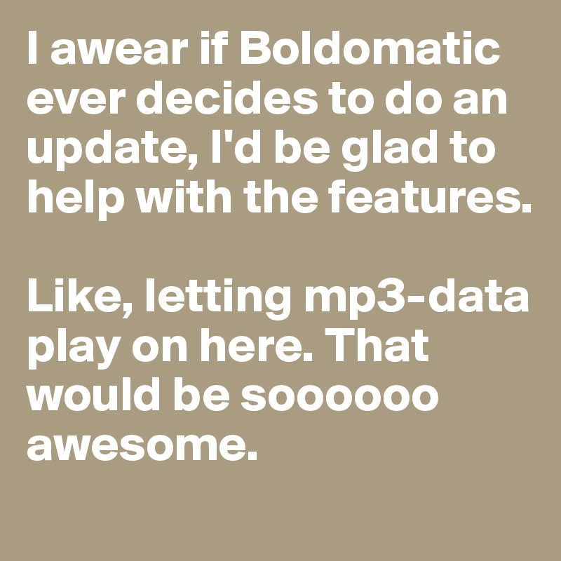 I awear if Boldomatic ever decides to do an update, I'd be glad to help with the features.

Like, letting mp3-data play on here. That would be soooooo awesome.