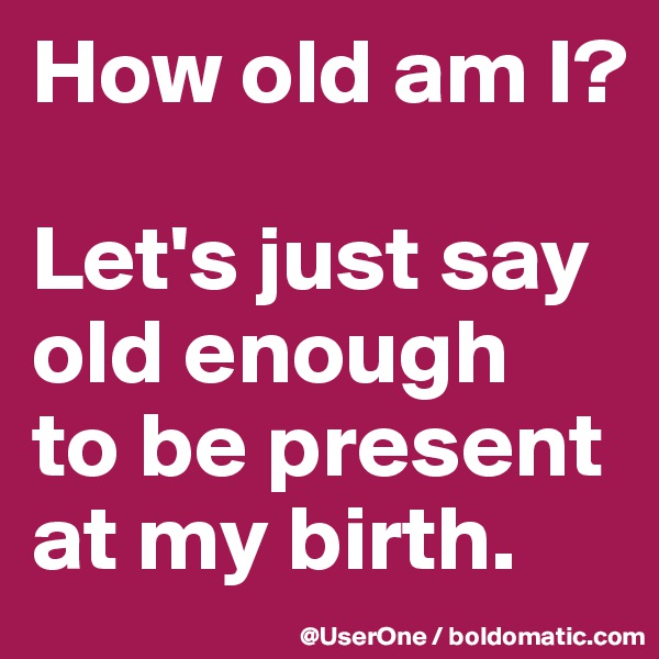 How old am I?

Let's just say
old enough
to be present
at my birth.