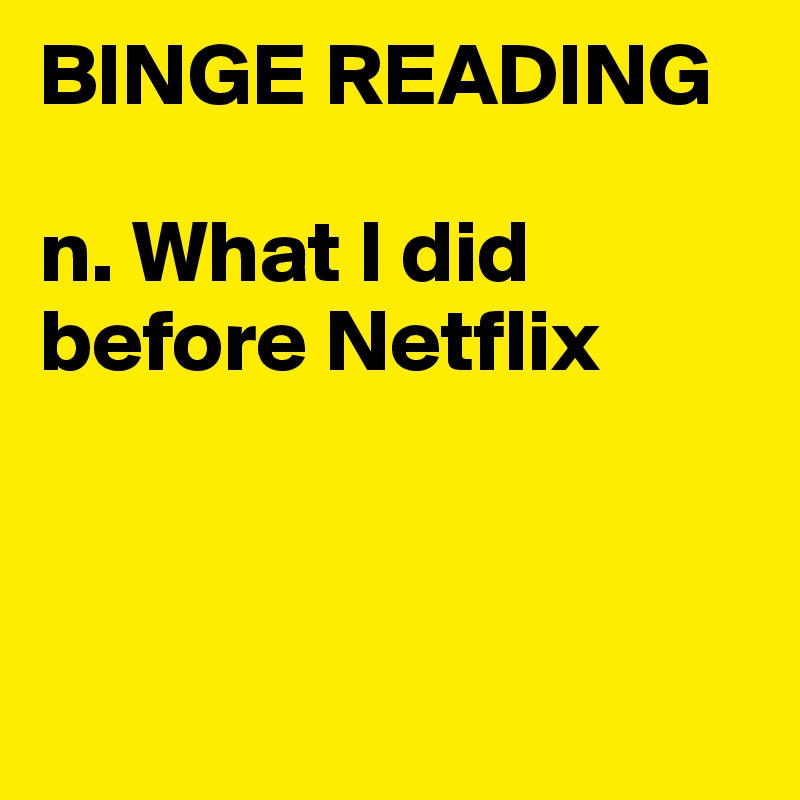 BINGE READING

n. What I did before Netflix



