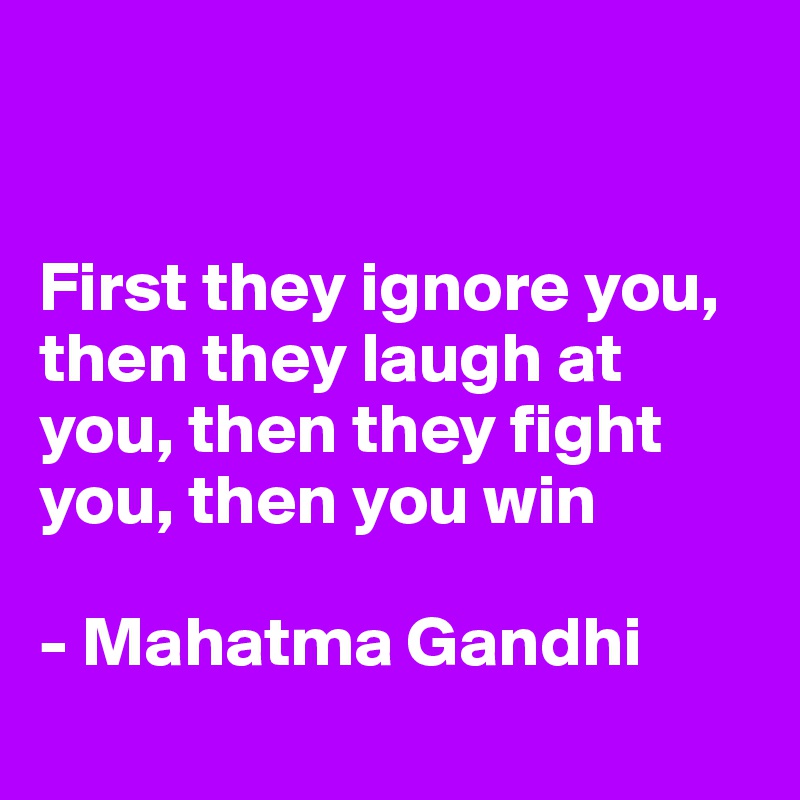 


First they ignore you, then they laugh at you, then they fight you, then you win

- Mahatma Gandhi
