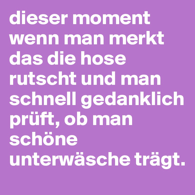 dieser moment wenn man merkt das die hose rutscht und man schnell gedanklich prüft, ob man schöne unterwäsche trägt.