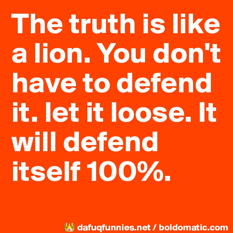 The truth is like a lion. You don't have to defend it. let it loose. It will defend itself 100%.