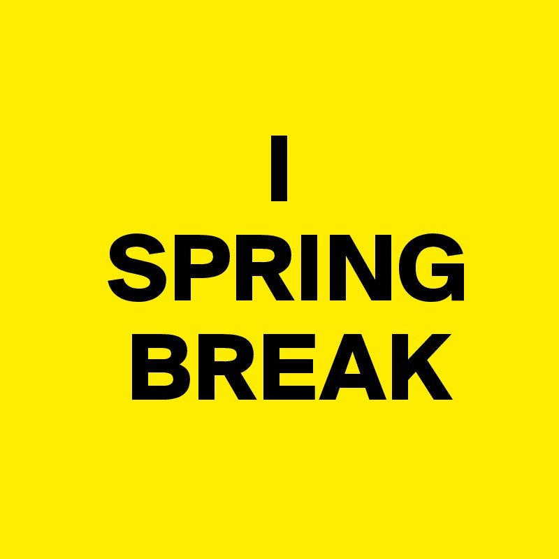     
            I
    SPRING    
     BREAK 
