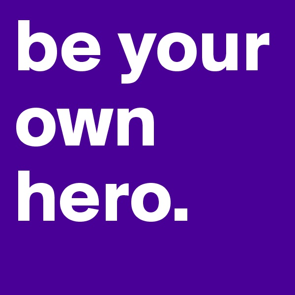 be your own hero. 