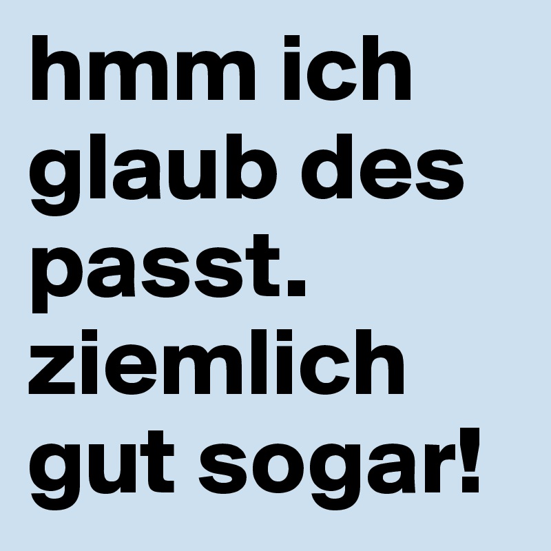 hmm ich glaub des passt. ziemlich gut sogar!