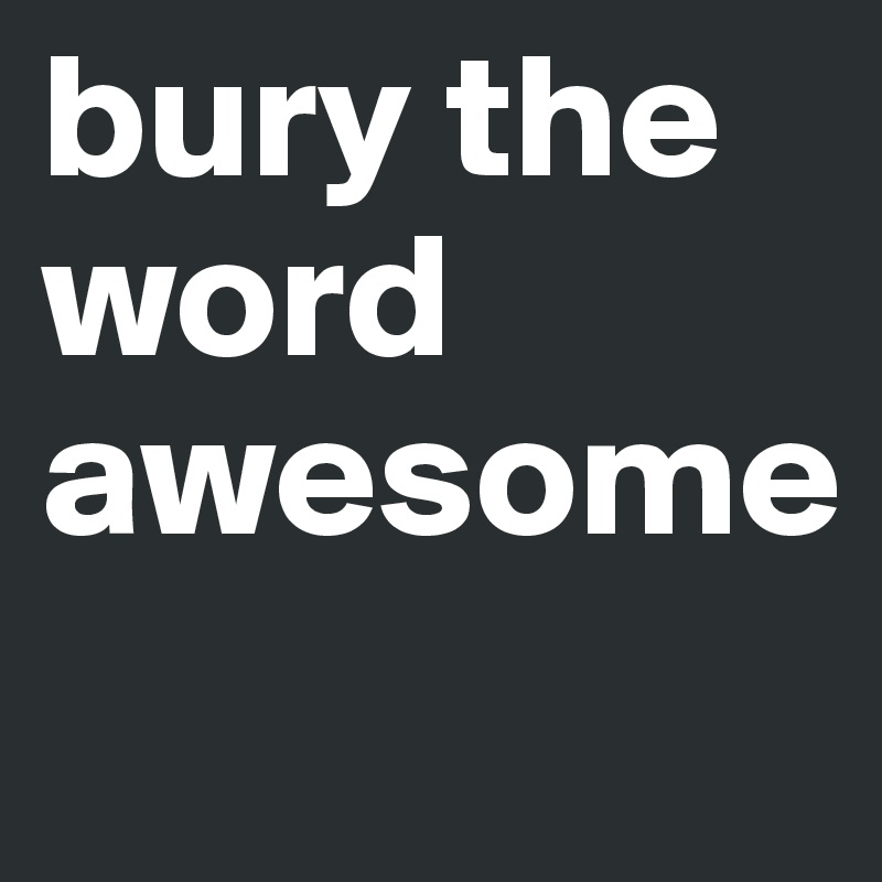 bury the word
awesome
