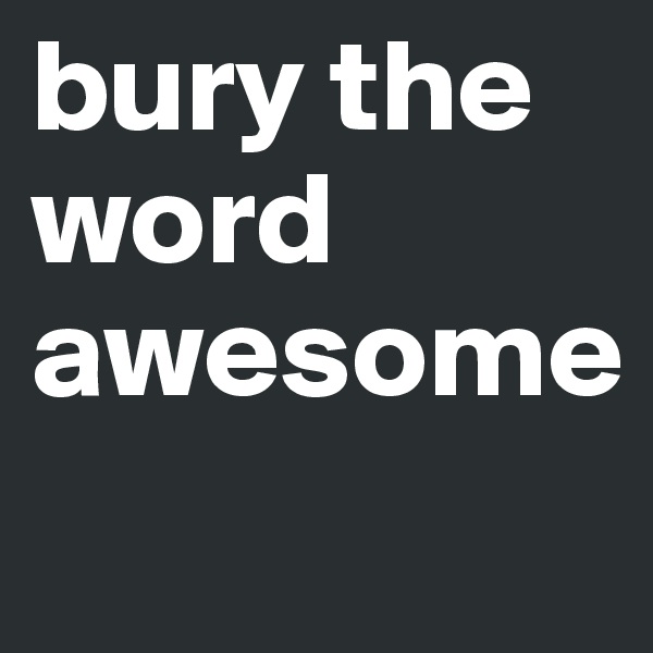 bury the word
awesome
