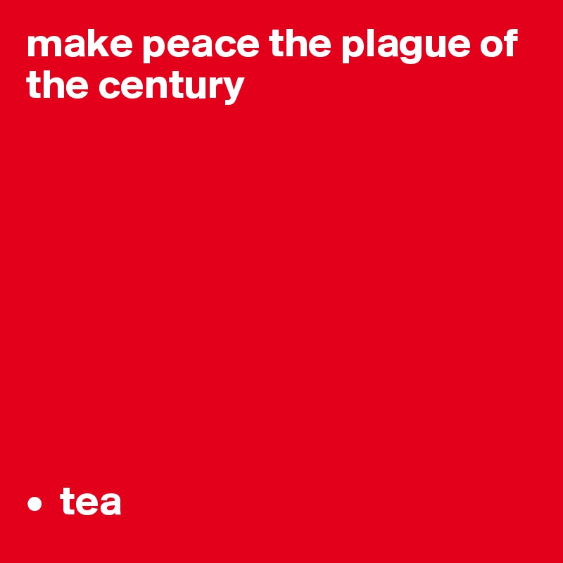 make peace the plague of the century









•  tea
