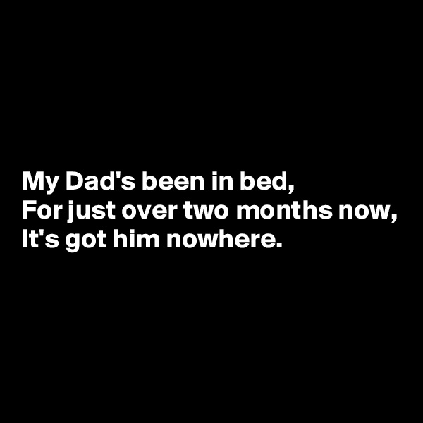 




My Dad's been in bed,
For just over two months now,
It's got him nowhere.




