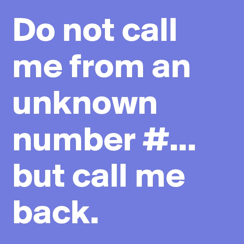 Do not call me from an unknown number #... but call me back.