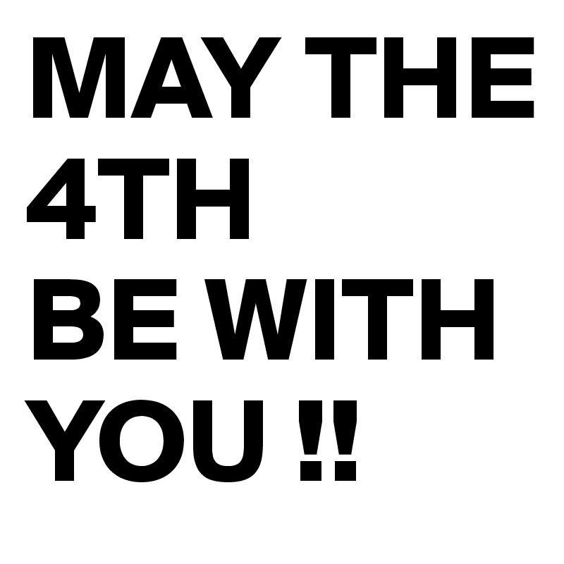 MAY THE
4TH 
BE WITH YOU !!