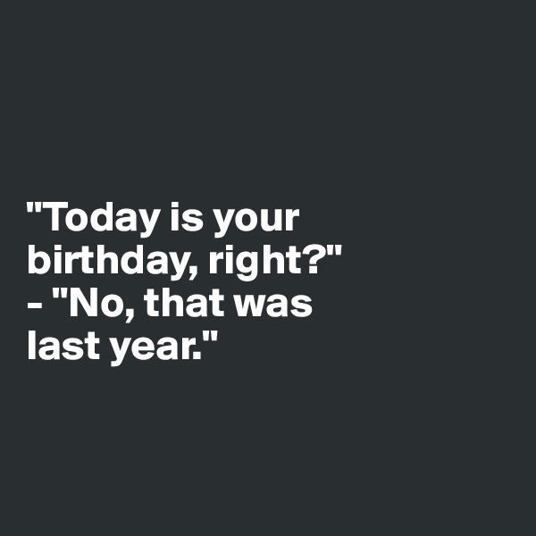 



"Today is your 
birthday, right?"
- "No, that was 
last year."


