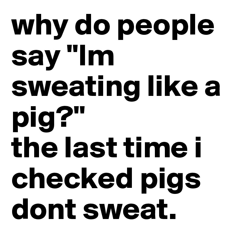 why do people say "Im sweating like a pig?"
the last time i checked pigs dont sweat.