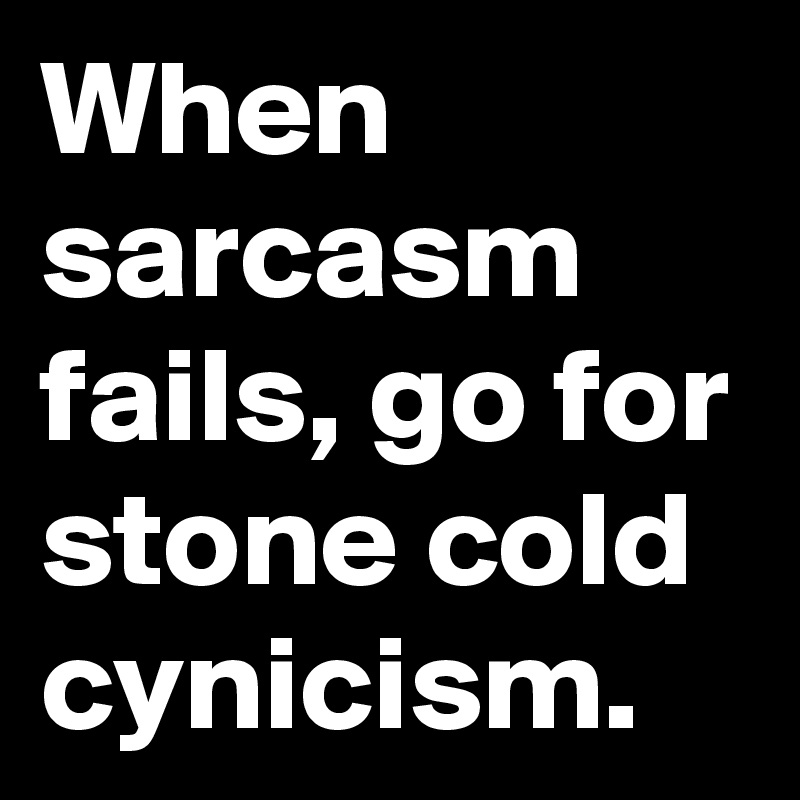 When sarcasm fails, go for stone cold cynicism.