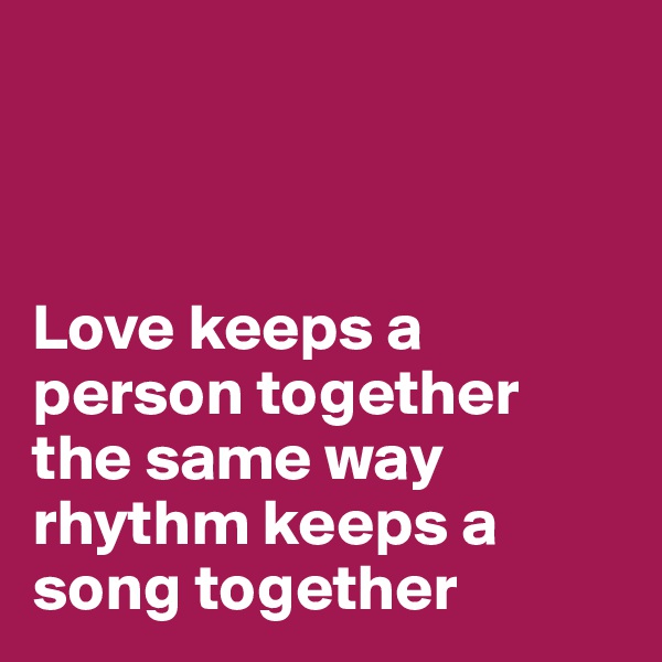 



Love keeps a person together 
the same way rhythm keeps a song together