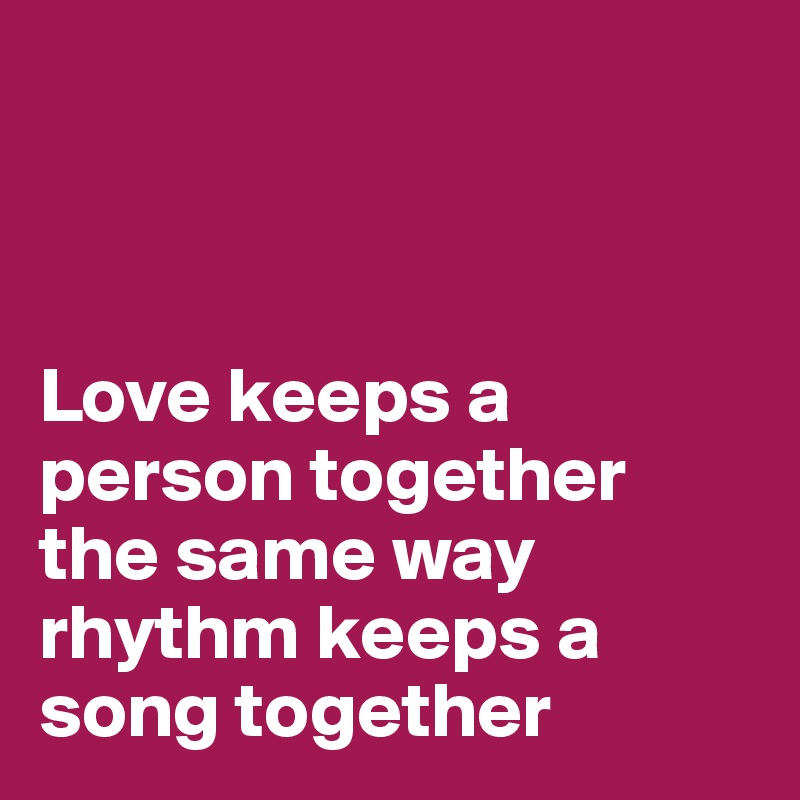 



Love keeps a person together 
the same way rhythm keeps a song together