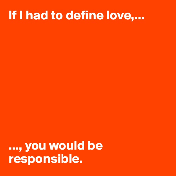 If I had to define love,...









..., you would be responsible. 